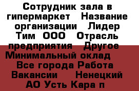 Сотрудник зала в гипермаркет › Название организации ­ Лидер Тим, ООО › Отрасль предприятия ­ Другое › Минимальный оклад ­ 1 - Все города Работа » Вакансии   . Ненецкий АО,Усть-Кара п.